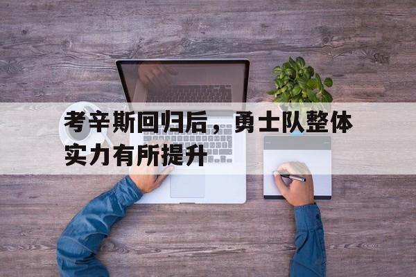 开云体育亚洲官网-考辛斯回归后，勇士队整体实力有所提升的简单介绍